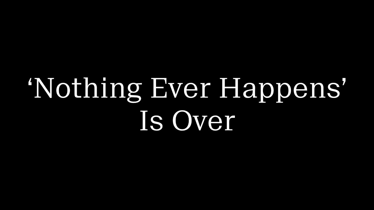 ‘Nothing Ever Happens’ Is Over
